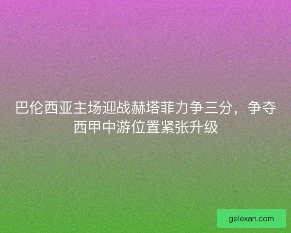 巴伦西亚主场迎战赫塔菲力争三分，争夺西甲中游位置紧张升级