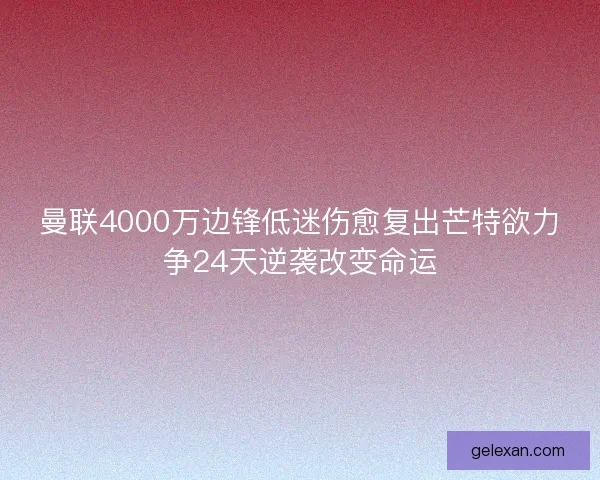 曼联4000万边锋低迷伤愈复出芒特欲力争24天逆袭改变命运 曼联4000万边锋低迷伤愈复出芒特欲力争24天逆袭改变命运