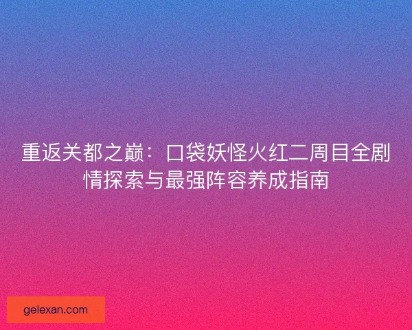 重返关都之巅:口袋妖怪火红二周目全剧情探索与最强阵容养成指南 重返关都之巅:口袋妖怪火红二周目全剧情探索与最强阵容养成指南