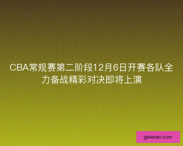CBA常规赛第二阶段12月6日开赛各队全力备战精彩对决即将上演 CBA常规赛第二阶段12月6日开赛各队全力备战精彩对决即将上演