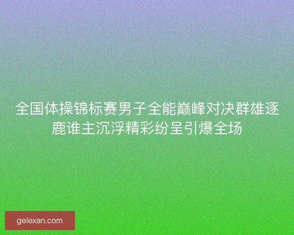 全国体操锦标赛男子全能巅峰对决群雄逐鹿谁主沉浮精彩纷呈引爆全场 全国体操锦标赛男子全能巅峰对决群雄逐鹿谁主沉浮精彩纷呈引爆全场