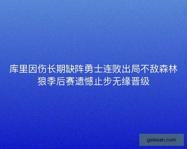 库里因伤长期缺阵勇士连败出局不敌森林狼季后赛遗憾止步无缘晋级 库里因伤长期缺阵勇士连败出局不敌森林狼季后赛遗憾止步无缘晋级