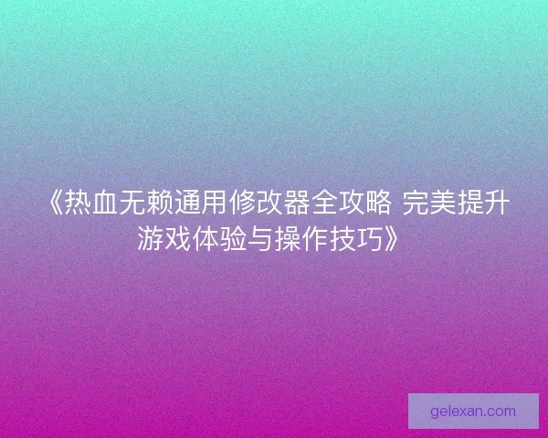 《热血无赖通用修改器全攻略 完美提升游戏体验与操作技巧》