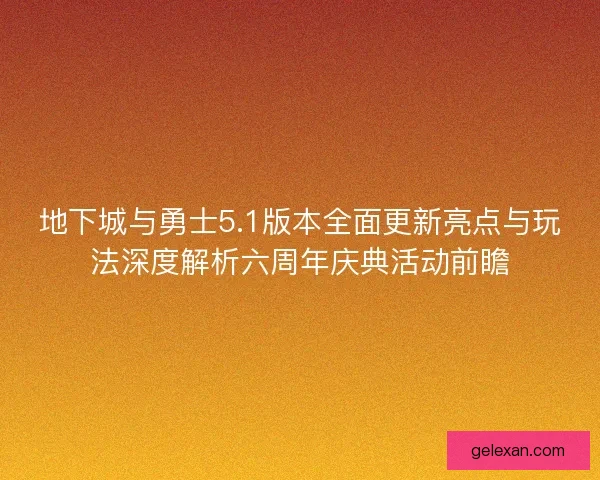 地下城与勇士5.1版本全面更新亮点与玩法深度解析六周年庆典活动前瞻