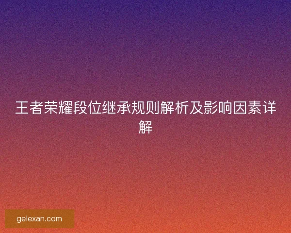 王者荣耀段位继承规则解析及影响因素详解