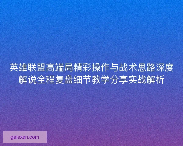 英雄联盟高端局精彩操作与战术思路深度解说全程复盘细节教学分享实战解析