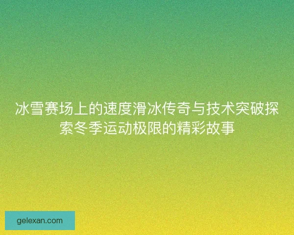 冰雪赛场上的速度滑冰传奇与技术突破探索冬季运动极限的精彩故事 冰雪赛场上的速度滑冰传奇与技术突破探索冬季运动极限的精彩故事