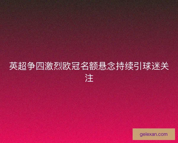 英超争四激烈欧冠名额悬念持续引球迷关注 英超争四激烈欧冠名额悬念持续引球迷关注