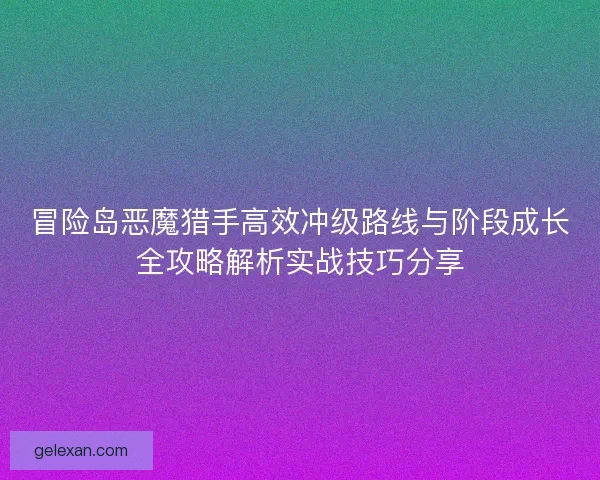 冒险岛恶魔猎手高效冲级路线与阶段成长全攻略解析实战技巧分享 冒险岛恶魔猎手高效冲级路线与阶段成长全攻略解析实战技巧分享