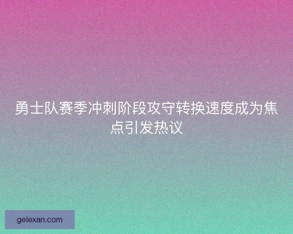 勇士队赛季冲刺阶段攻守转换速度成为焦点引发热议 勇士队赛季冲刺阶段攻守转换速度成为焦点引发热议