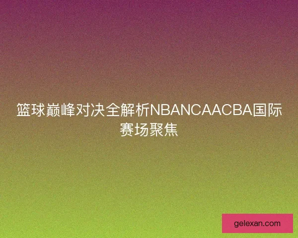 篮球巅峰对决全解析NBANCAACBA国际赛场聚焦 篮球巅峰对决全解析NBANCAACBA国际赛场聚焦