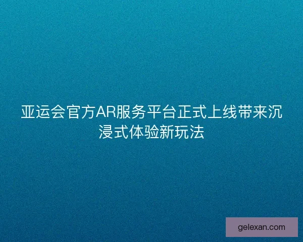 亚运会官方AR服务平台正式上线带来沉浸式体验新玩法 亚运会官方AR服务平台正式上线带来沉浸式体验新玩法