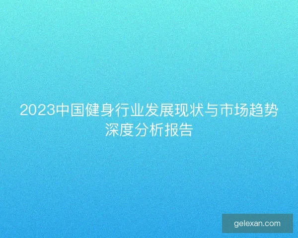 2023中国健身行业发展现状与市场趋势深度分析报告 2023中国健身行业发展现状与市场趋势深度分析报告