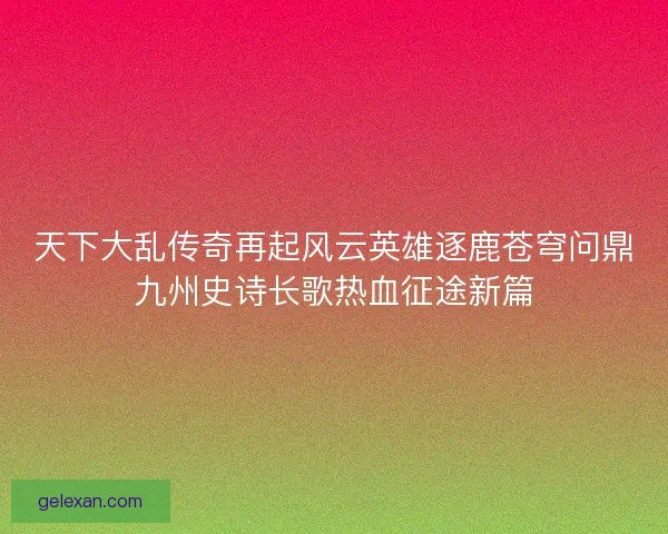 天下大乱传奇再起风云英雄逐鹿苍穹问鼎九州史诗长歌热血征途新篇