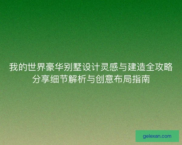 我的世界豪华别墅设计灵感与建造全攻略分享细节解析与创意布局指南 我的世界豪华别墅设计灵感与建造全攻略分享细节解析与创意布局指南